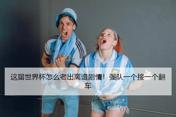 这届世界杯怎么老出离谱剧情！强队一个接一个翻车 - leyu