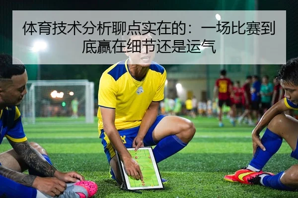 体育技术分析聊点实在的：一场比赛到底赢在细节还是运气