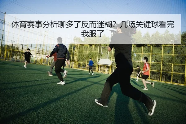 体育赛事分析聊多了反而迷糊？几场关键球看完我服了