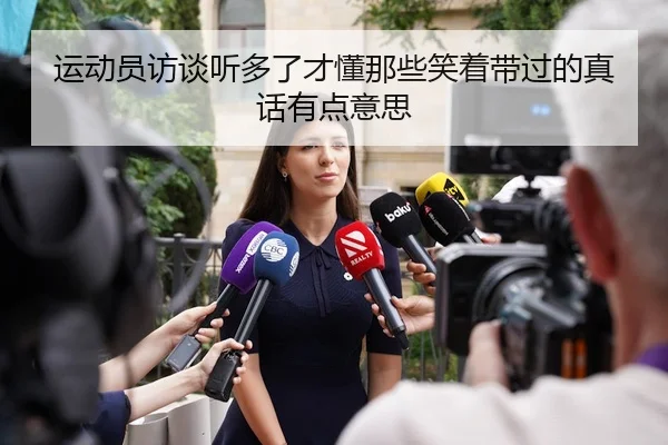 运动员访谈听多了才懂那些笑着带过的真话有点意思