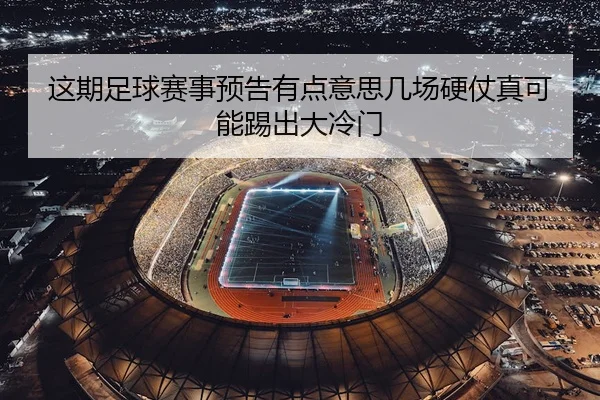这期足球赛事预告有点意思几场硬仗真可能踢出大冷门 - leyu