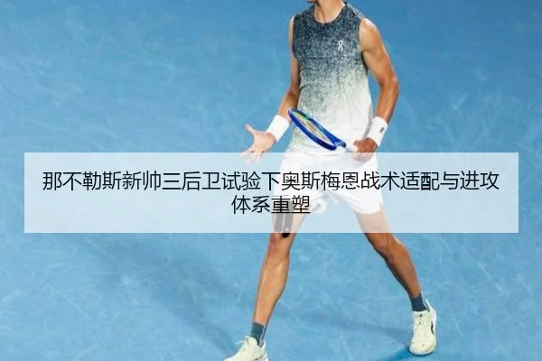 那不勒斯新帅三后卫试验下奥斯梅恩战术适配与进攻体系重塑 | leyu
