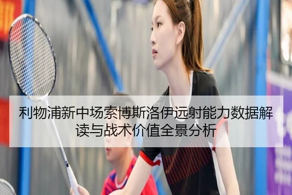 利物浦新中场索博斯洛伊远射能力数据解读与战术价值全景分析