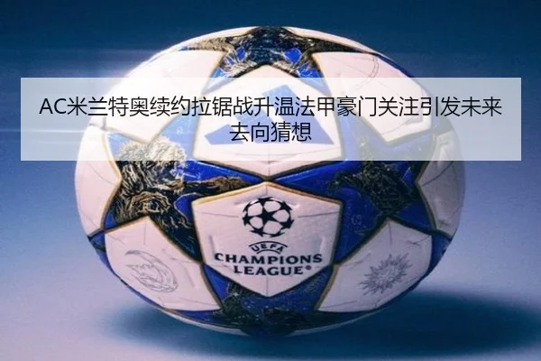 AC米兰特奥续约拉锯战升温法甲豪门关注引发未来去向猜想 - leyu