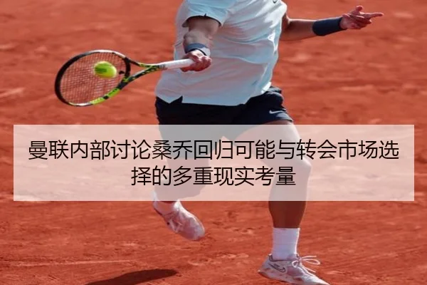 曼联内部讨论桑乔回归可能与转会市场选择的多重现实考量 | leyu