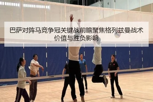 巴萨对阵马竞争冠关键战前瞻聚焦格列兹曼战术价值与胜负影响 - leyu