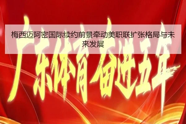 梅西迈阿密国际续约前景牵动美职联扩张格局与未来发展 | leyu