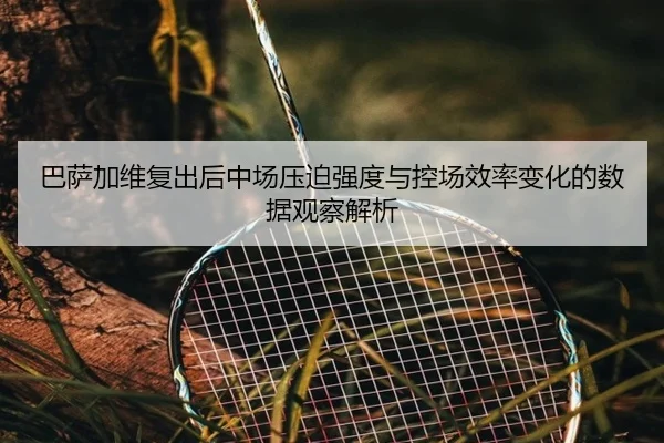 巴萨加维复出后中场压迫强度与控场效率变化的数据观察解析 | leyu