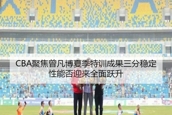 CBA聚焦曾凡博夏季特训成果三分稳定性能否迎来全面跃升 | leyu