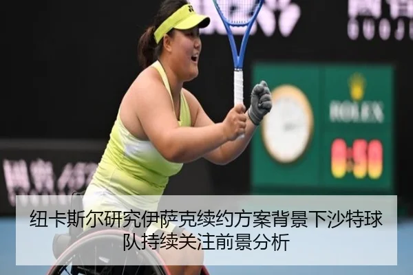 纽卡斯尔研究伊萨克续约方案背景下沙特球队持续关注前景分析 | leyu