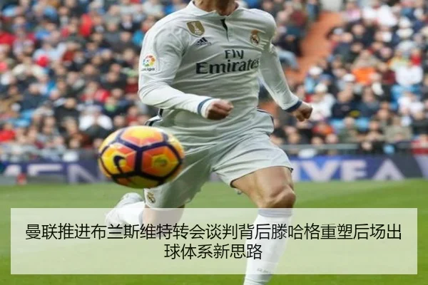 曼联推进布兰斯维特转会谈判背后滕哈格重塑后场出球体系新思路 | leyu