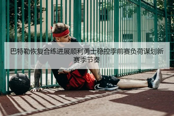 巴特勒恢复合练进展顺利勇士稳控季前赛负荷谋划新赛季节奏 | leyu
