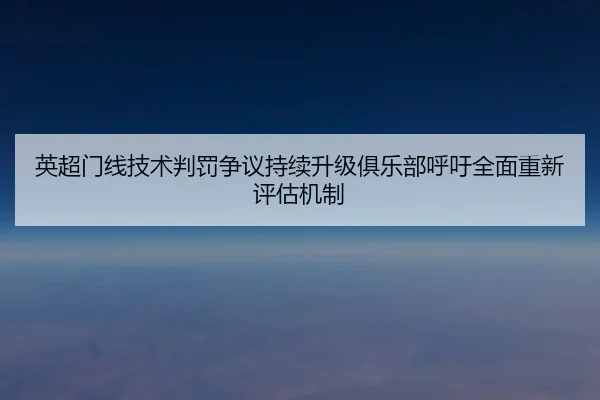 英超门线技术判罚争议持续升级俱乐部呼吁全面重新评估机制 | leyu